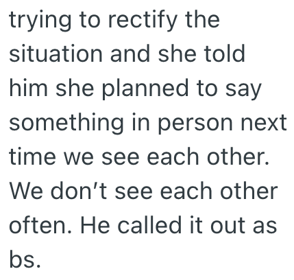 trying to rectify the situation and she told him she planned to say something in person next time we see each other. We don't see each other often. He called it out as bs.