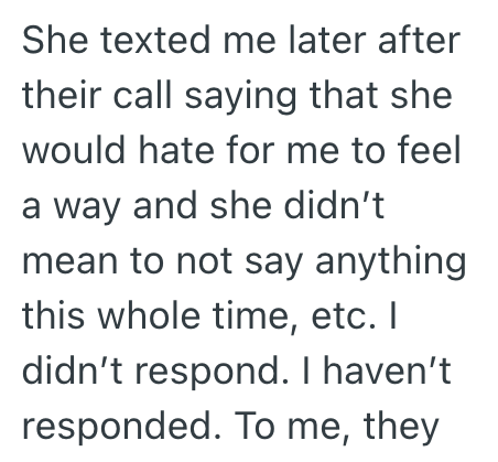 She texted me later after their call saying that she would hate for me to feel a way and she didn't mean to not say anything this whole time, etc. I didn't respond. I haven't responded. To me, they