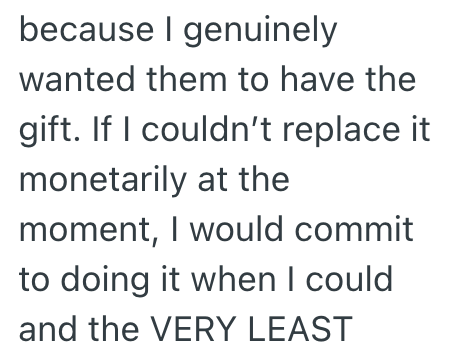 because I genuinely wanted them to have the gift. If I couldn't replace it monetarily at the moment, I would commit to doing it when I could and the VERY LEAST
