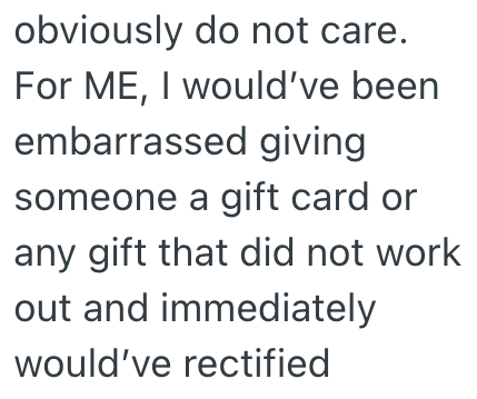 obviously do not care. For ME, I would've been embarrassed giving someone a gift card or any gift that did not work out and immediately would've rectified