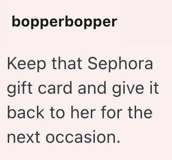 bopperbopper Keep that Sephora gift card and give it back to her for the next occasion.