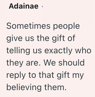 Adainae Sometimes people give us the gift of telling us exactly who they are. We should reply to that gift my believing them.