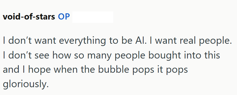 void-of-stars OP I don't want everything to be Al. I want real people. I don't see how so many people bought into this and I hope when the bubble pops it pops gloriously.