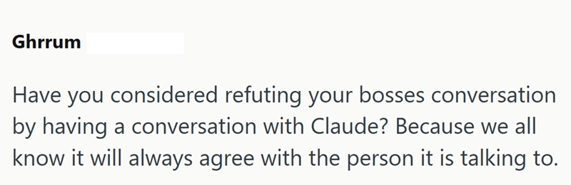 Ghrrum Have you considered refuting your bosses conversation by having a conversation with Claude? Because we all know it will always agree with the person it is talking to.