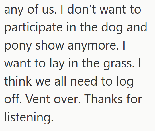 any of us. I don't want to participate in the dog and pony show anymore. I want to lay in the grass. I think we all need to log off. Vent over. Thanks for listening.