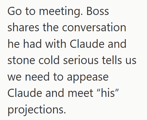 Go to meeting. Boss shares the conversation he had with Claude and stone cold serious tells us we need to appease Claude and meet "his" projections.