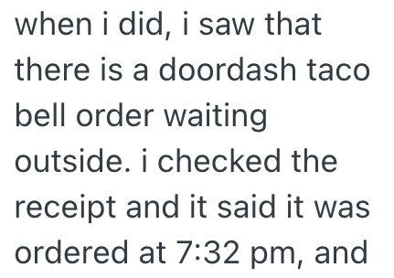 when i did, i saw that there is a doordash taco bell order waiting outside. i checked the receipt and it said it was ordered at 7:32 pm, and