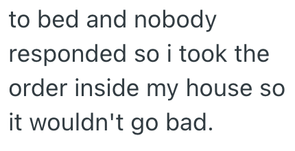 to bed and nobody responded so i took the order inside my house so it wouldn't go bad.
