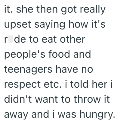 it. she then got really upset saying how it's r de to eat other people's food and teenagers have no respect etc. i told her i didn't want to throw it away and i was hungry.