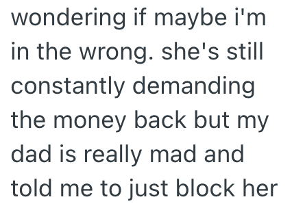 wondering if maybe i'm in the wrong. she's still constantly demanding the money back but my dad is really mad and told me to just block her