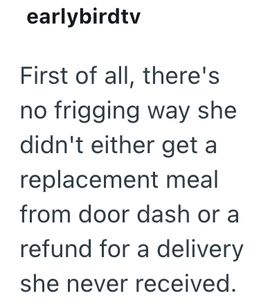 earlybirdtv First of all, there's no frigging way she didn't either get a replacement meal from door dash or a refund for a delivery she never received.