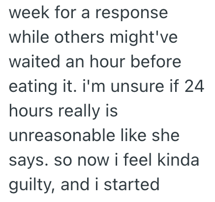 week for a response while others might've waited an hour before eating it. i'm unsure if 24 hours really is unreasonable like she says. so now i feel kinda guilty, and i started