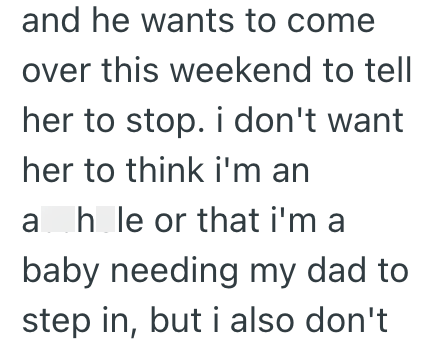and he wants to come over this weekend to tell her to stop. i don't want her to think i'm an ah le or that i'm a baby needing my dad to step in, but i also don't