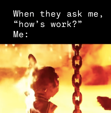 When they ask me, "how's work?" Me: