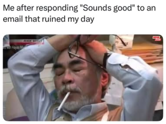 Me after responding "Sounds good" to an email that ruined my day Hayao M