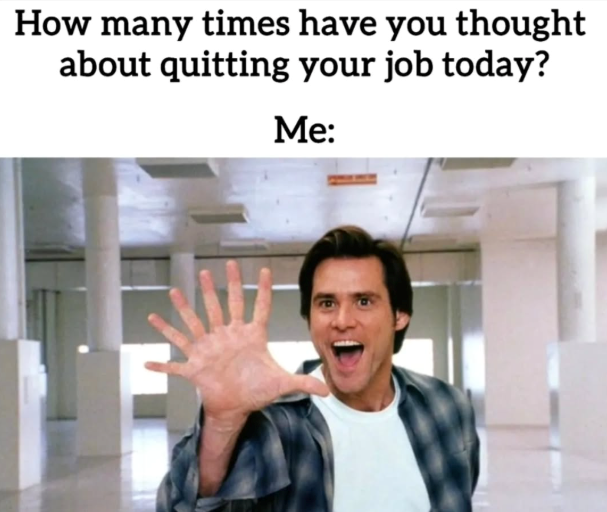 How many times have you thought about quitting your job today? Me: