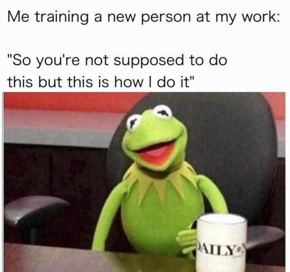 Me training a new person at my work: "So you're not supposed to do this but this is how I do it" AILY