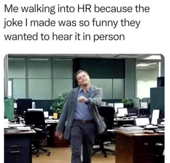 Me walking into HR because the joke I made was so funny they wanted to hear it in person