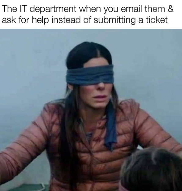 The IT department when you email them & ask for help instead of submitting a ticket