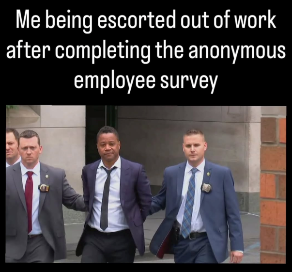 Me being escorted out of work after completing the anonymous employee survey