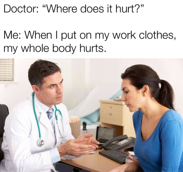 Doctor: "Where does it hurt?" Me: When I put on my work clothes, my whole body hurts.