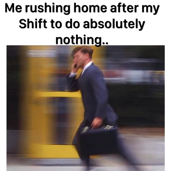 Me rushing home after my Shift to do absolutely nothing..