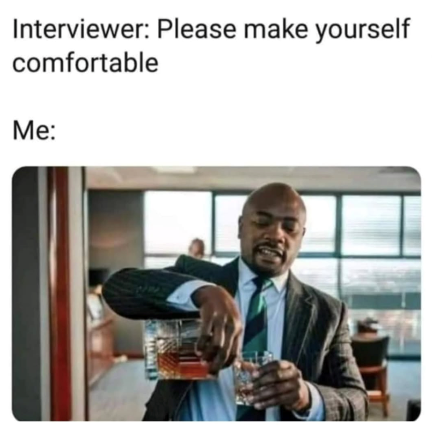 Interviewer: Please make yourself comfortable Me: