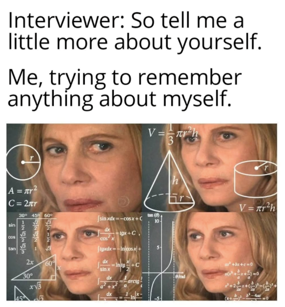 Interviewer: So tell me a little more about yourself. Me, trying to remember anything about myself. A = πr² C=2лr 30° 45° 60° V==πr 3 r²h h V= r²h 122721 -2283 1 √2 √3 sin 2 2 √3 COS tan 2x 30° x√3 455 60° [ sin xdx==C0sx + C dx COS X gx+C {tgxdx= — In/cosx + Injtg +C tan (9) 10- sin x dx erad arctg a +x dx x² +8x+c=0 (x+-