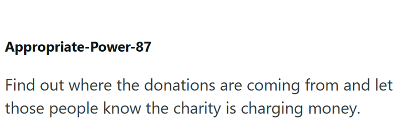 Appropriate-Power-87 Find out where the donations are coming from and let those people know the charity is charging money.
