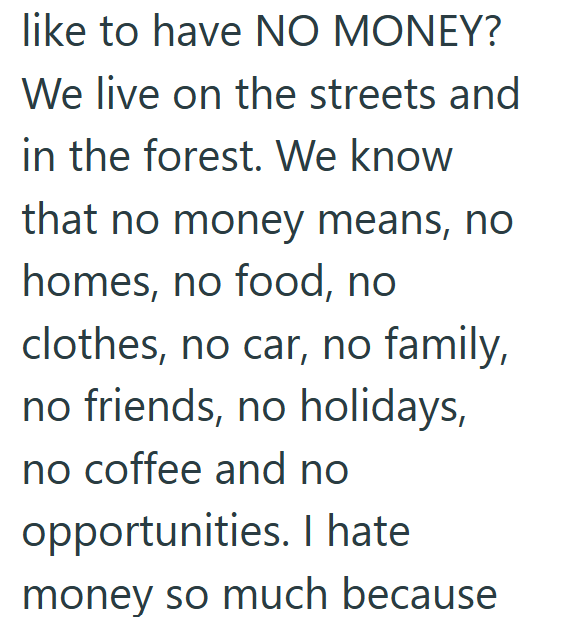 like to have NO MONEY? We live on the streets and in the forest. We know that no money means, no homes, no food, no clothes, no car, no family, no friends, no holidays, no coffee and no opportunities. I hate money so much because