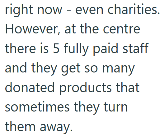 right now - even charities. However, at the centre there is 5 fully paid staff and they get so many donated products that sometimes they turn them away.