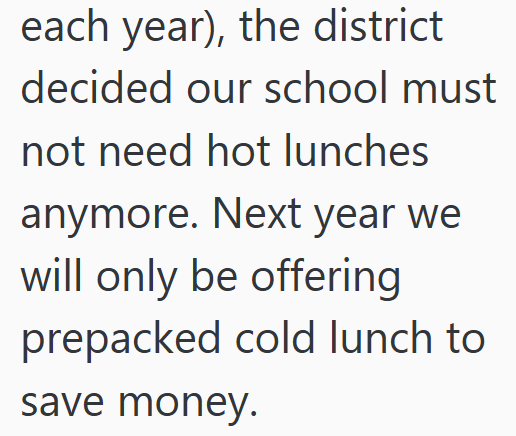each year), the district decided our school must not need hot lunches anymore. Next year we will only be offering prepacked cold lunch to save money.