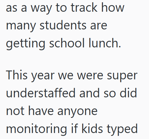 as a way to track how many students are getting school lunch. This year we were super understaffed and so did not have anyone monitoring if kids typed