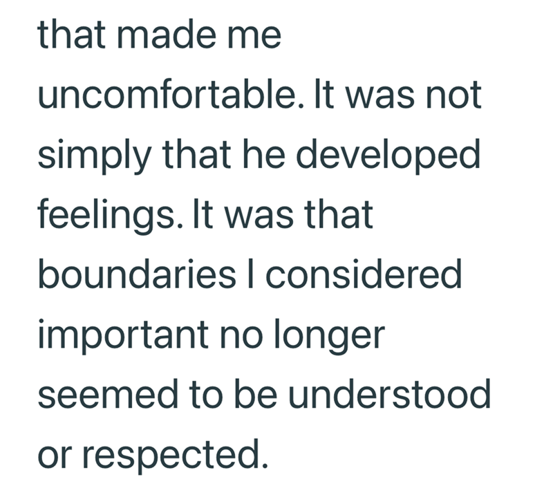 that made me uncomfortable. It was not simply that he developed feelings. It was that boundaries I considered important no longer seemed to be understood or respected.