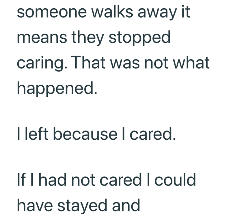 someone walks away it means they stopped caring. That was not what happened. I left because I cared. If I had not cared I could have stayed and