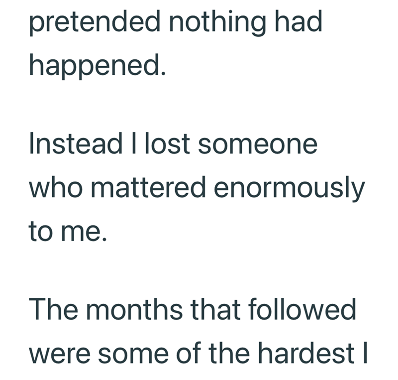 pretended nothing had happened. Instead I lost someone who mattered enormously to me. The months that followed were some of the hardest I