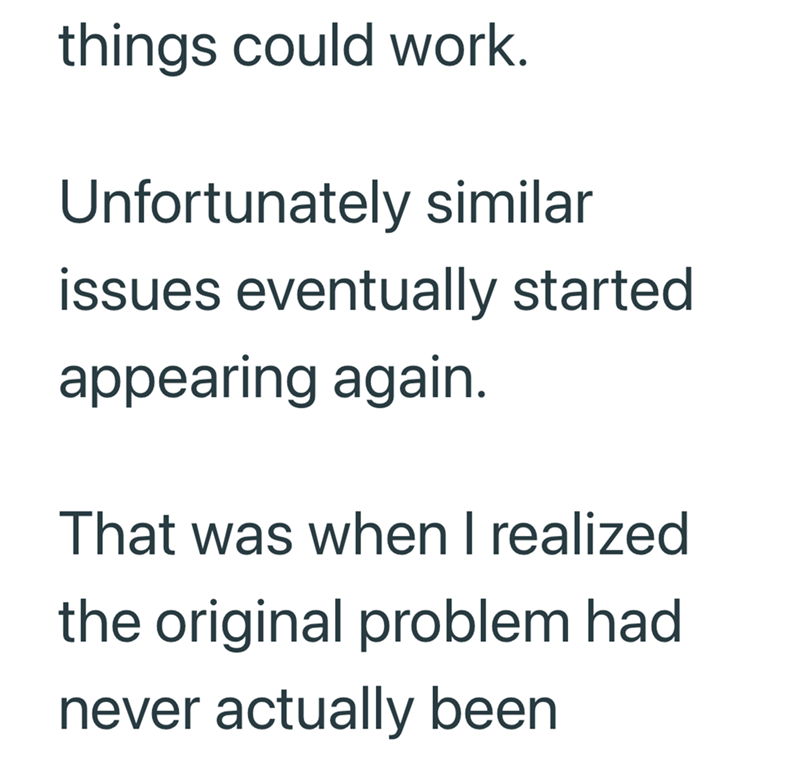things could work. Unfortunately similar issues eventually started appearing again. That was when I realized the original problem had never actually been