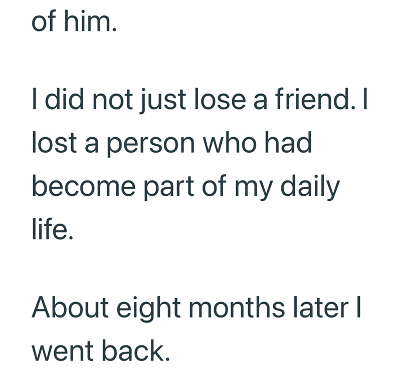 of him. I did not just lose a friend. I lost a person who had become part of my daily life. About eight months later I went back.