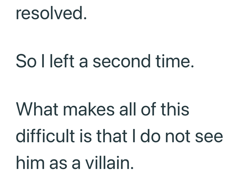 resolved. So I left a second time. What makes all of this difficult is that I do not see him as a villain.