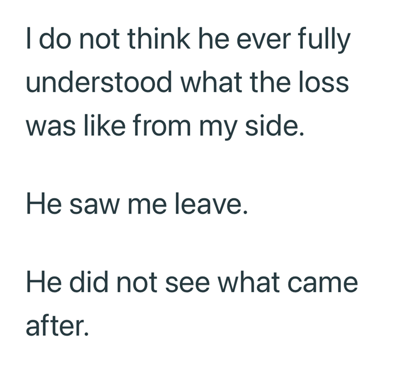 I do not think he ever fully understood what the loss was like from my side. He saw me leave. He did not see what came after.