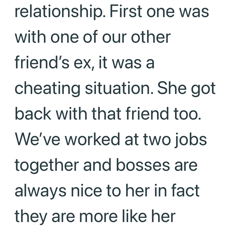 relationship. First one was with one of our other friend's ex, it was a cheating situation. She got back with that friend too. We've worked at two jobs. together and bosses are always nice to her in fact they are more like her