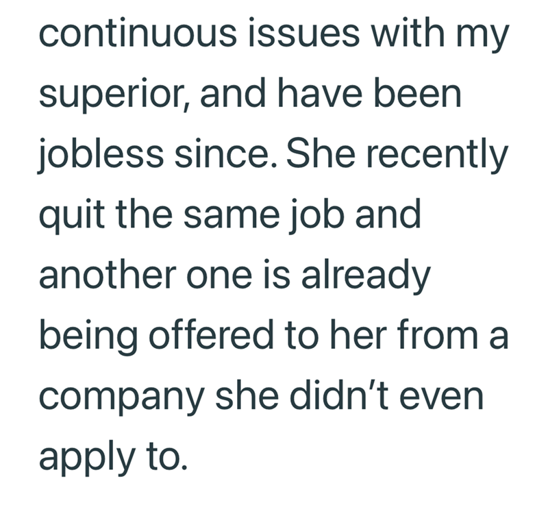 continuous issues with my superior, and have been jobless since. She recently quit the same job and another one is already being offered to her from a company she didn't even apply to.