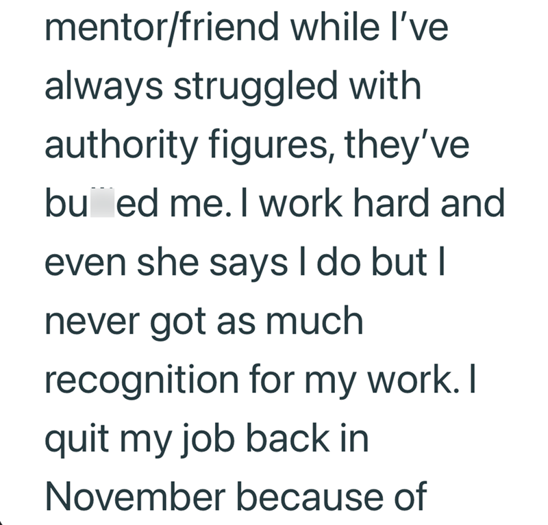 mentor/friend while I've always struggled with authority figures, they've bued me. I work hard and even she says I do but I never got as much recognition for my work. I quit my job back in November because of