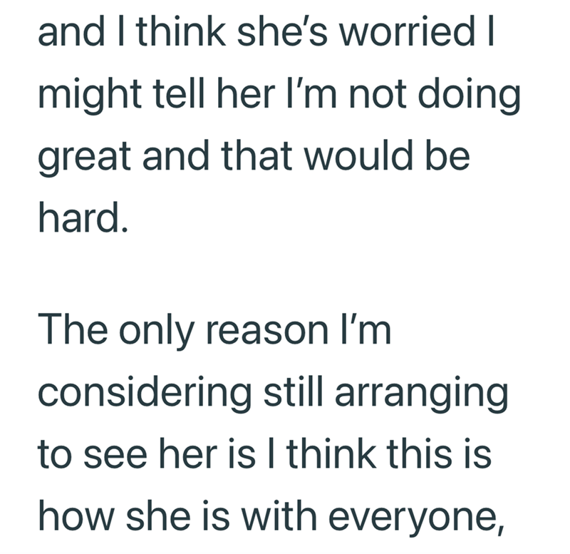 and I think she's worried I might tell her I'm not doing. great and that would be hard. The only reason I'm considering still arranging to see her is I think this is how she is with everyone,