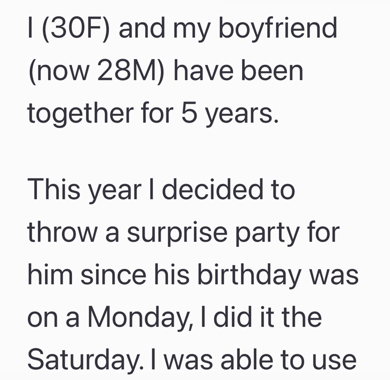 I (30F) and my boyfriend (now 28M) have been together for 5 years. This year I decided to throw a surprise party for him since his birthday was on a Monday, I did it the Saturday. I was able to use