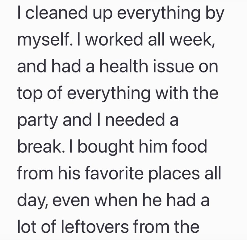 I cleaned up everything by myself. I worked all week, and had a health issue on top of everything with the party and I needed a break. I bought him food from his favorite places all day, even when he had a lot of leftovers from the