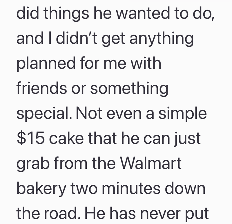 did things he wanted to do, and I didn't get anything planned for me with friends or something special. Not even a simple $15 cake that he can just grab from the Walmart bakery two minutes down the road. He has never put