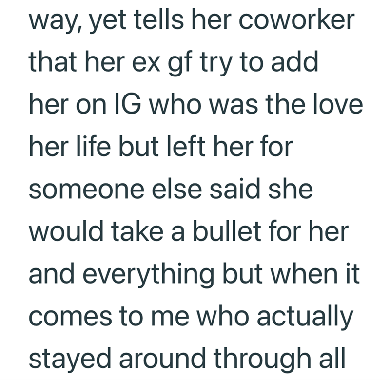 way, yet tells her coworker that her ex gf try to add her on IG who was the love her life but left her for someone else said she would take a bullet for her and everything but when it comes to me who actually stayed around through all