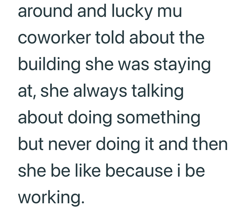 around and lucky mu coworker told about the building she was staying at, she always talking about doing something but never doing it and then she be like because i be working.