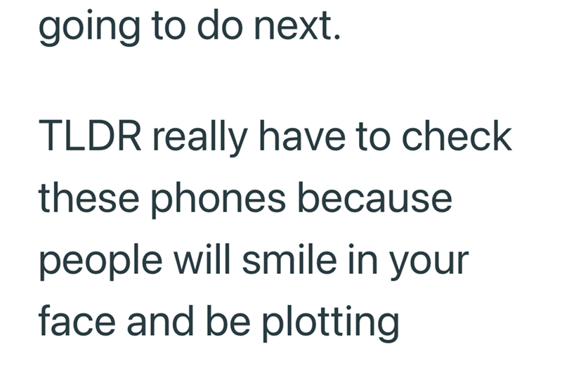 going to do next. TLDR really have to check these phones because people will smile in your face and be plotting